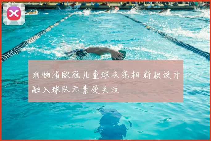 利物浦欧冠儿童球衣亮相 新款设计融入球队元素受关注