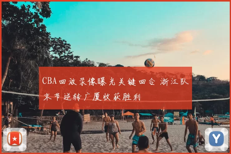 CBA回放录像曝光关键回合 浙江队末节逆转广厦收获胜利