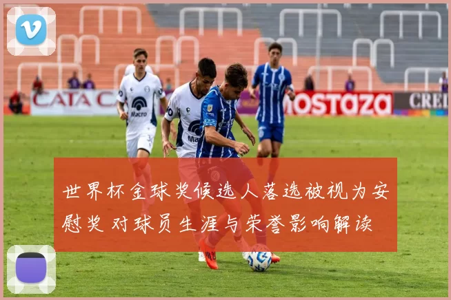 世界杯金球奖候选人落选被视为安慰奖 对球员生涯与荣誉影响解读
