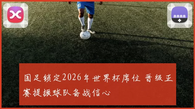 国足锁定2026年世界杯席位 晋级正赛提振球队备战信心