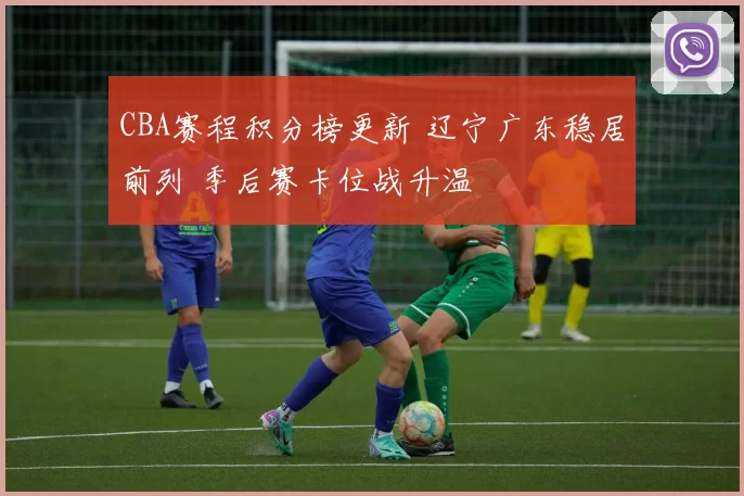 CBA赛程积分榜更新 辽宁广东稳居前列 季后赛卡位战升温