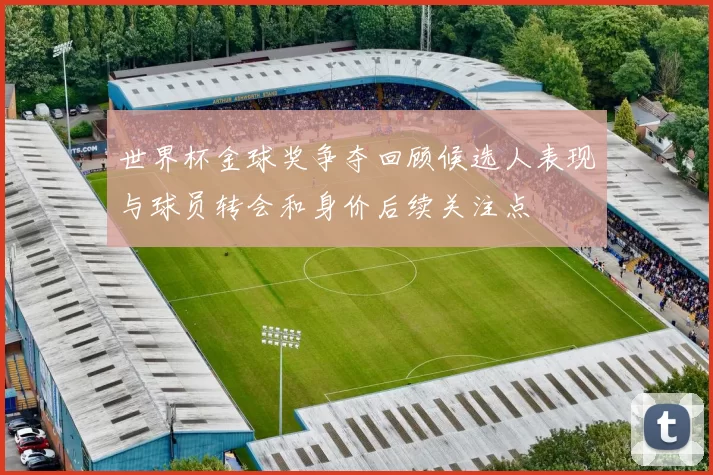 世界杯金球奖争夺回顾候选人表现与球员转会和身价后续关注点