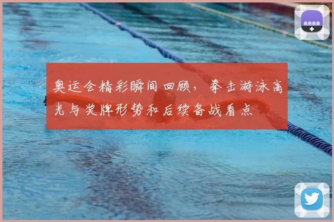 奥运会精彩瞬间回顾，拳击游泳高光与奖牌形势和后续备战看点