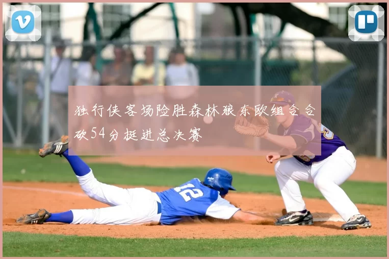 独行侠客场险胜森林狼东欧组合合砍54分挺进总决赛