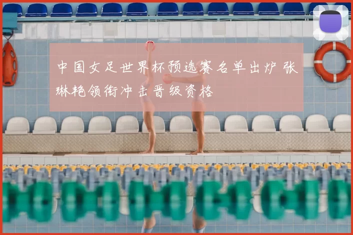 中国女足世界杯预选赛名单出炉 张琳艳领衔冲击晋级资格