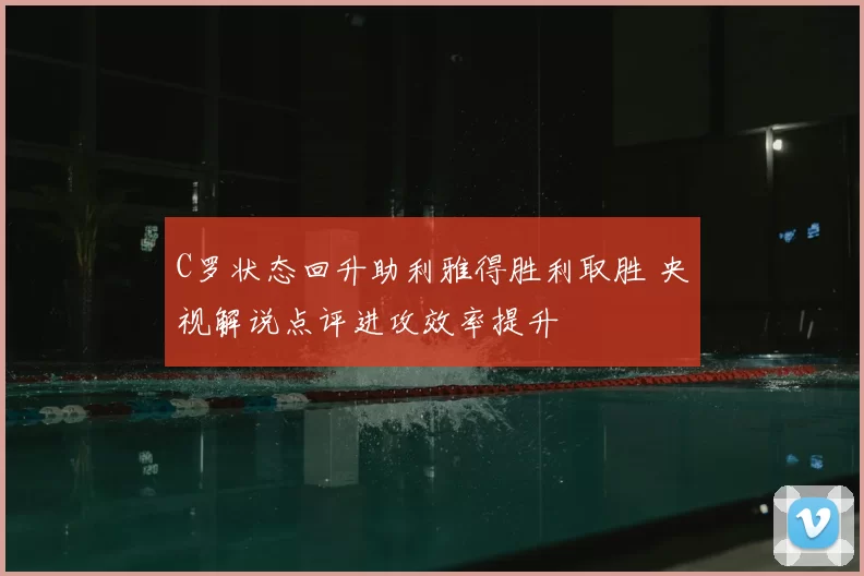 C罗状态回升助利雅得胜利取胜 央视解说点评进攻效率提升