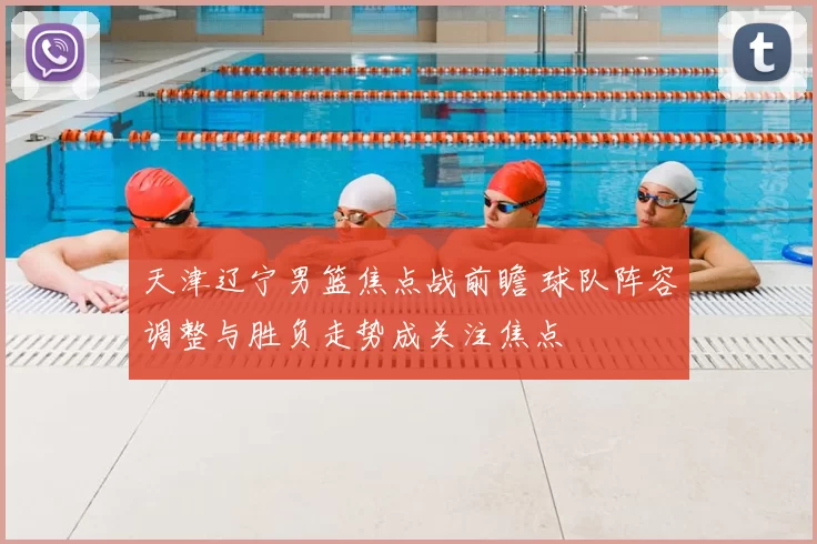 天津辽宁男篮焦点战前瞻 球队阵容调整与胜负走势成关注焦点