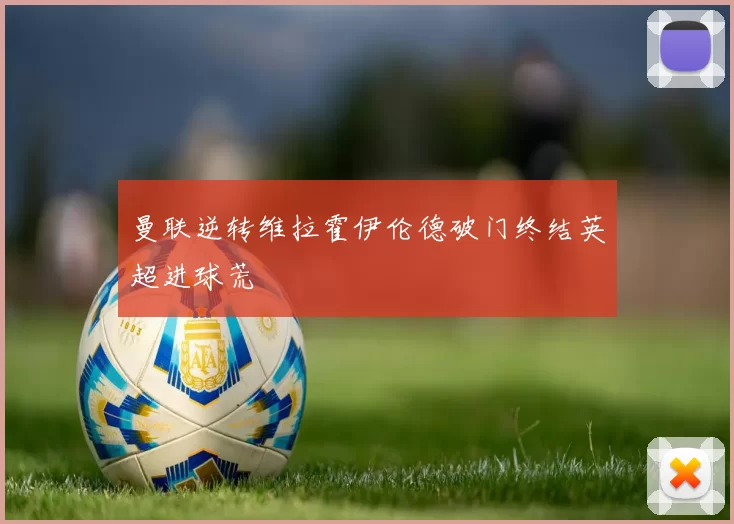 曼联逆转维拉霍伊伦德破门终结英超进球荒