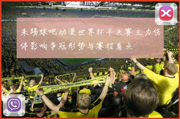 来踢球吧动漫世界杯半决赛主力伤停影响争冠形势与赛程看点