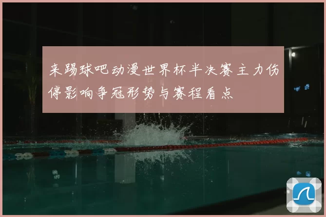 来踢球吧动漫世界杯半决赛主力伤停影响争冠形势与赛程看点