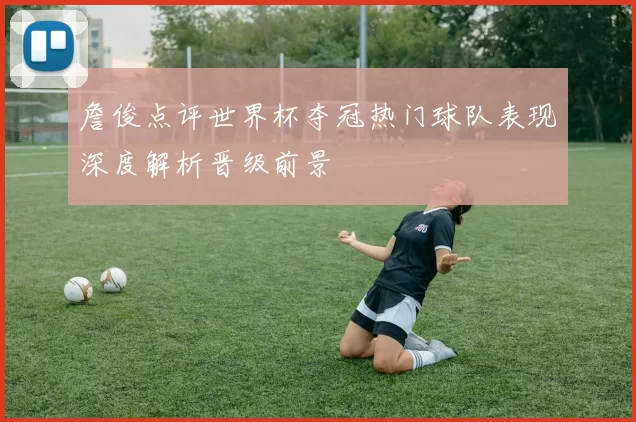 詹俊点评世界杯夺冠热门球队表现深度解析晋级前景