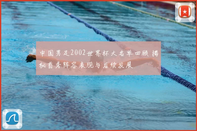 中国男足2002世界杯大名单回顾 揭秘首秀阵容表现与后续发展