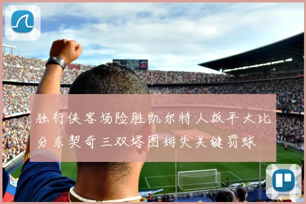 独行侠客场险胜凯尔特人扳平大比分东契奇三双塔图姆失关键罚球