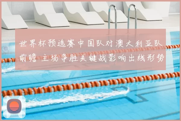 世界杯预选赛中国队对澳大利亚队前瞻 主场争胜关键战影响出线形势