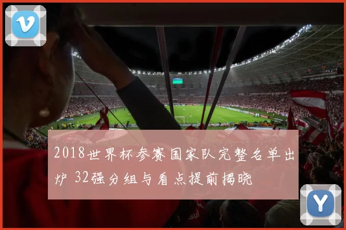 2018世界杯参赛国家队完整名单出炉 32强分组与看点提前揭晓