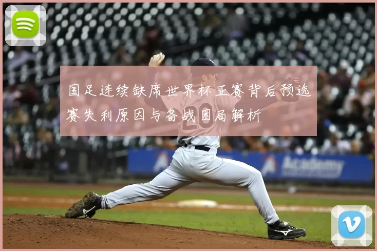 国足连续缺席世界杯正赛背后预选赛失利原因与备战困局解析
