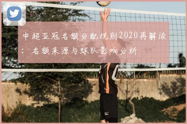 中超亚冠名额分配规则2020再解读：名额来源与球队影响分析