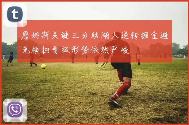 詹姆斯关键三分助湖人逆转掘金避免横扫晋级形势依然严峻