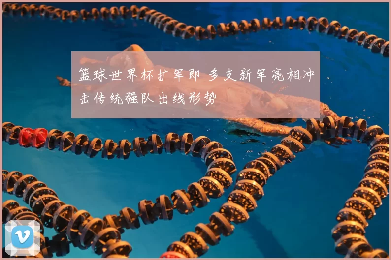 篮球世界杯扩军即 多支新军亮相冲击传统强队出线形势