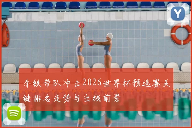 李铁带队冲击2026世界杯预选赛关键排名走势与出线前景
