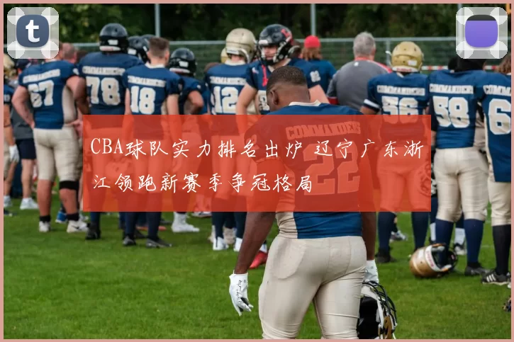 CBA球队实力排名出炉 辽宁广东浙江领跑新赛季争冠格局