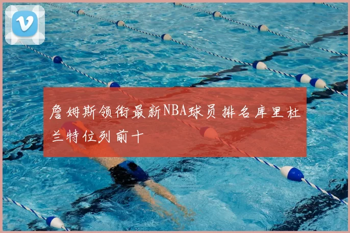 詹姆斯领衔最新NBA球员排名库里杜兰特位列前十