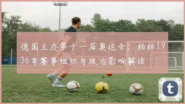 德国主办第十一届奥运会：柏林1936年赛事组织与政治影响解读