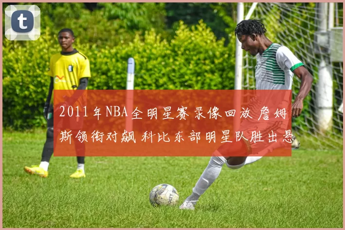 2011年NBA全明星赛录像回放 詹姆斯领衔对飙 科比东部明星队胜出悬念延续