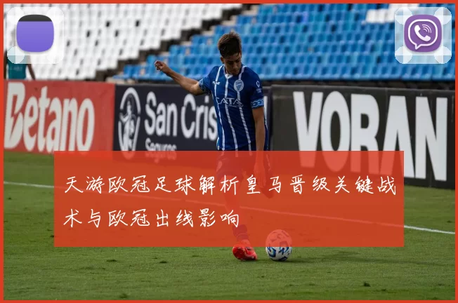 天游欧冠足球解析皇马晋级关键战术与欧冠出线影响