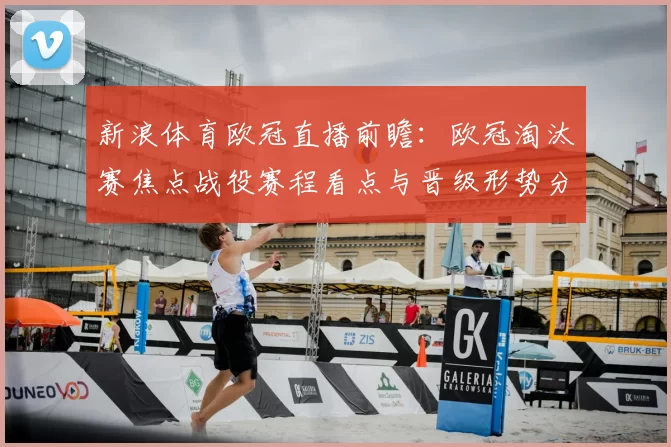 新浪体育欧冠直播前瞻：欧冠淘汰赛焦点战役赛程看点与晋级形势分析