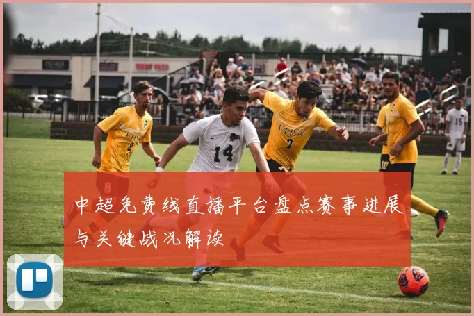 中超免费线直播平台盘点赛事进展与关键战况解读