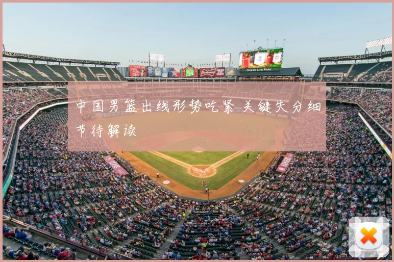 中国男篮出线形势吃紧 关键失分细节待解读