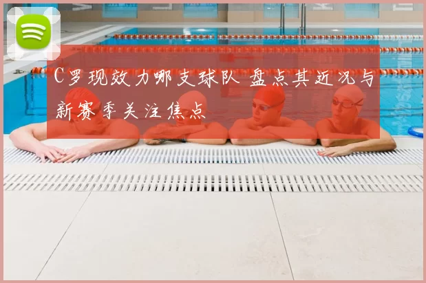 C罗现效力哪支球队 盘点其近况与新赛季关注焦点