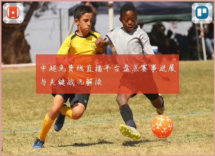 中超免费线直播平台盘点赛事进展与关键战况解读