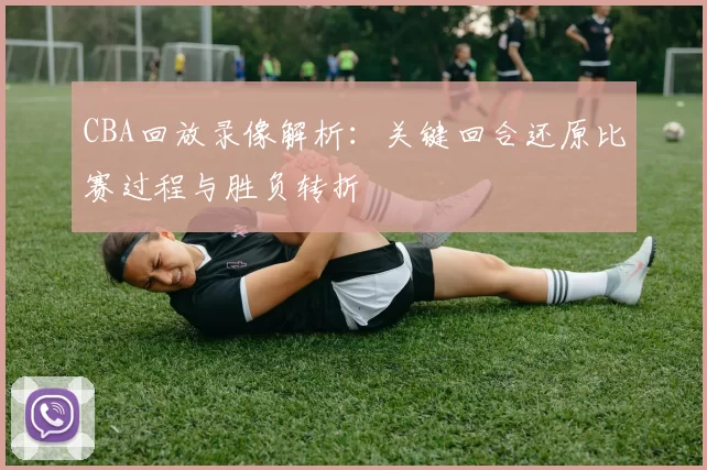 CBA回放录像解析：关键回合还原比赛过程与胜负转折