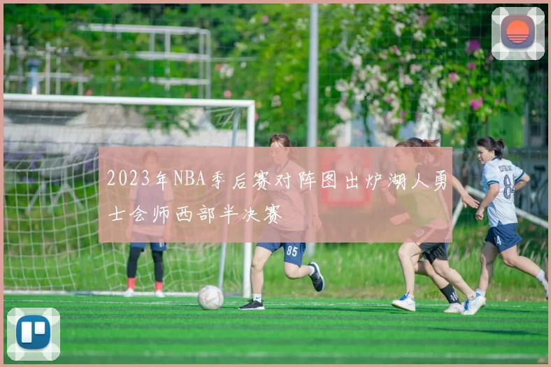 2023年NBA季后赛对阵图出炉湖人勇士会师西部半决赛