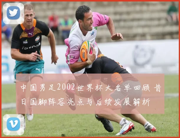中国男足2002世界杯大名单回顾 昔日国脚阵容亮点与后续发展解析