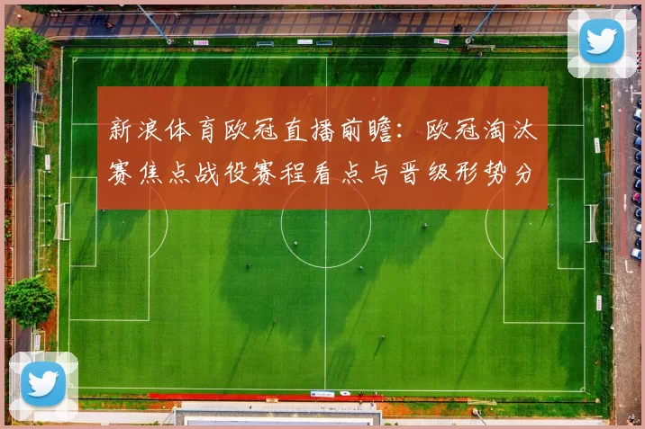 新浪体育欧冠直播前瞻：欧冠淘汰赛焦点战役赛程看点与晋级形势分析