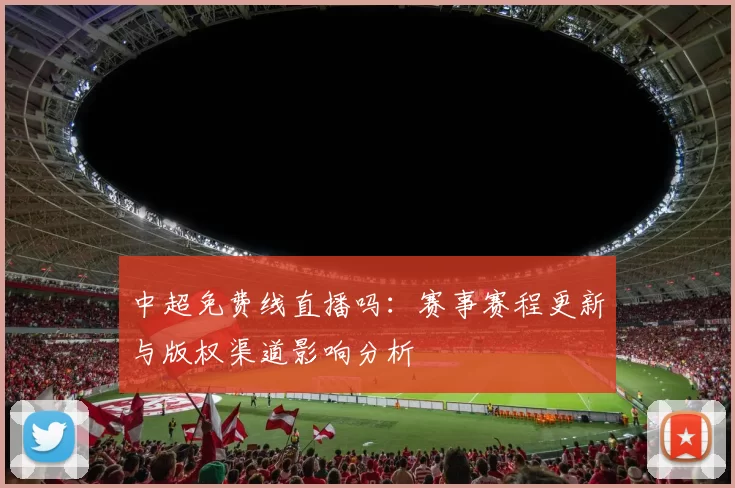 中超免费线直播吗：赛事赛程更新与版权渠道影响分析