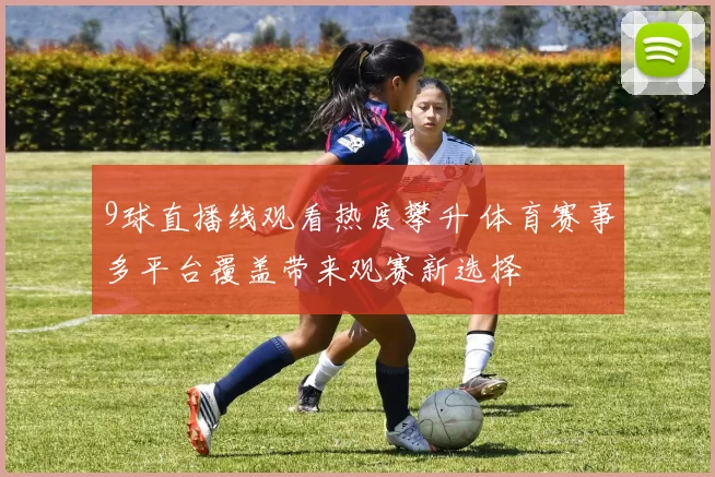 9球直播线观看热度攀升 体育赛事多平台覆盖带来观赛新选择