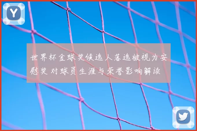 世界杯金球奖候选人落选被视为安慰奖 对球员生涯与荣誉影响解读
