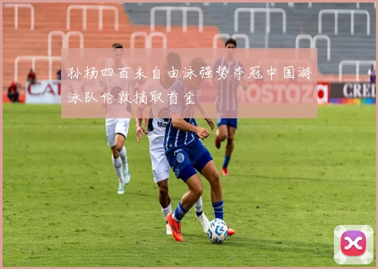 孙杨四百米自由泳强势夺冠中国游泳队伦敦摘取首金