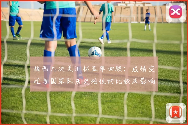 梅西几次美洲杯亚军回顾:成绩变迁与国家队历史地位的比较及影响
