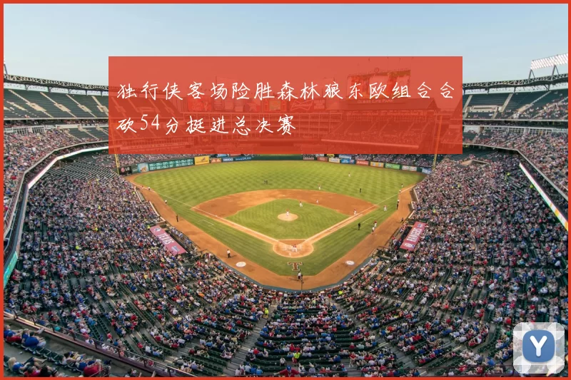 独行侠客场险胜森林狼东欧组合合砍54分挺进总决赛