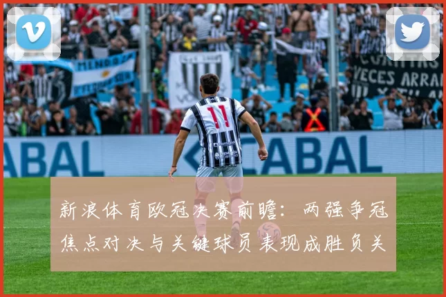 新浪体育欧冠决赛前瞻：两强争冠焦点对决与关键球员表现成胜负关键