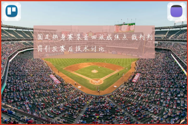 国足热身赛录音回放成焦点 裁判判罚引发赛后技术讨论