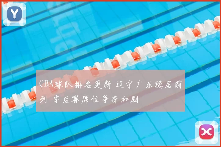 CBA球队排名更新 辽宁广东稳居前列 季后赛席位争夺加剧