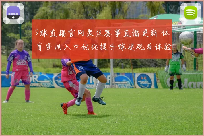 9球直播官网聚焦赛事直播更新 体育资讯入口优化提升球迷观看体验
