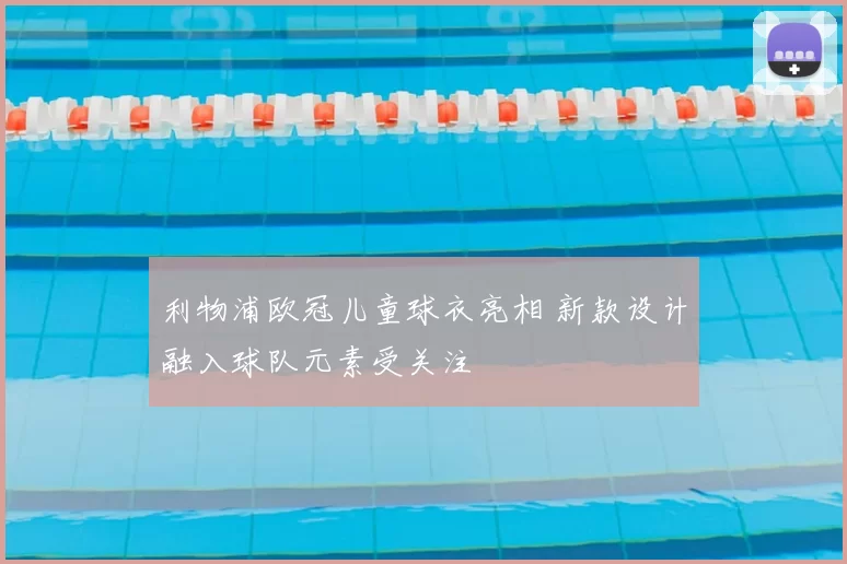 利物浦欧冠儿童球衣亮相 新款设计融入球队元素受关注