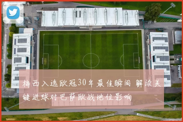 梅西入选欧冠30年最佳瞬间 解读关键进球对巴萨欧战地位影响